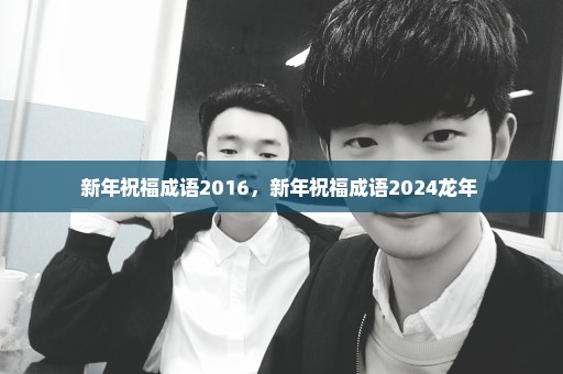 新年祝福成语2016，新年祝福成语2024龙年 