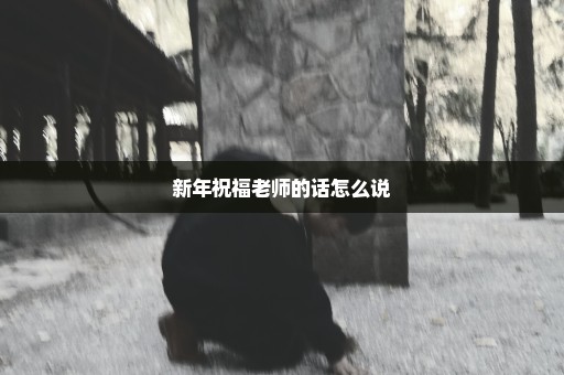新年祝福老师的话怎么说