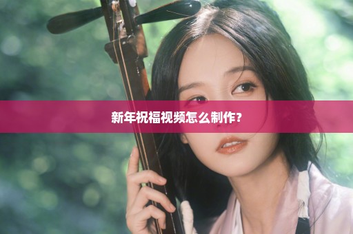 新年祝福视频怎么制作？
