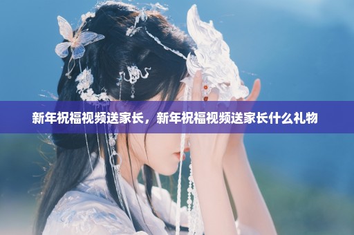 新年祝福视频送家长，新年祝福视频送家长什么礼物 