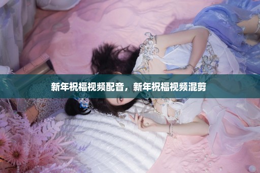 新年祝福视频配音，新年祝福视频混剪 