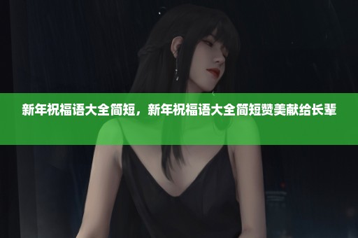 新年祝福语大全简短，新年祝福语大全简短赞美献给长辈 