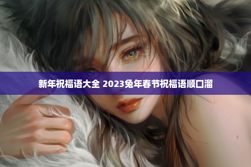 新年祝福语大全 2023兔年春节祝福语顺口溜