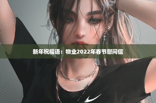 新年祝福语：物业2022年春节慰问信