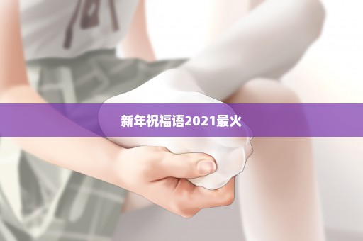 新年祝福语2021最火