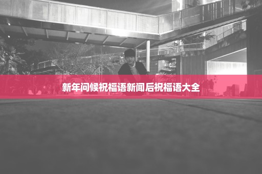 新年问候祝福语新闻后祝福语大全