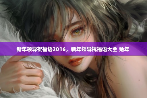 新年领导祝福语2016，新年领导祝福语大全 兔年 