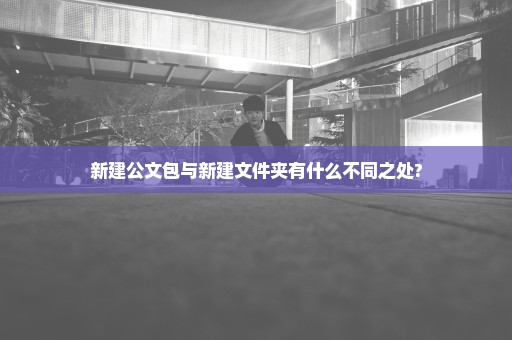 新建公文包与新建文件夹有什么不同之处?