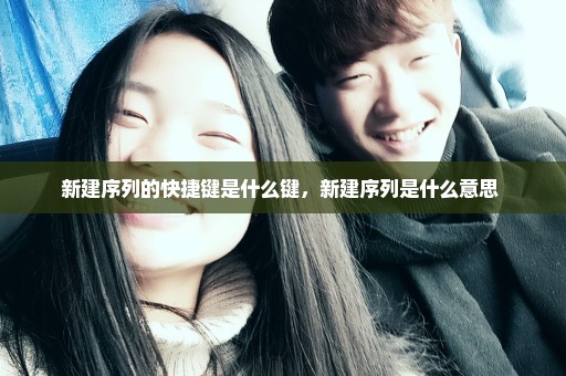 新建序列的快捷键是什么键，新建序列是什么意思 
