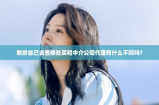 新房自己去售楼处买和中介公司代理有什么不同吗？
