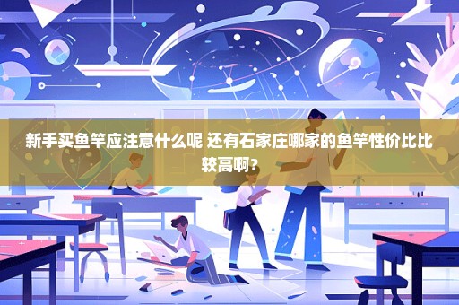 新手买鱼竿应注意什么呢 还有石家庄哪家的鱼竿性价比比较高啊？