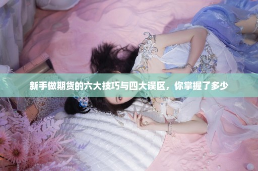 新手做期货的六大技巧与四大误区，你掌握了多少
