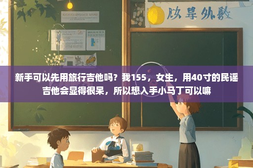 新手可以先用旅行吉他吗？我155，女生，用40寸的民谣吉他会显得很呆，所以想入手小马丁可以嘛