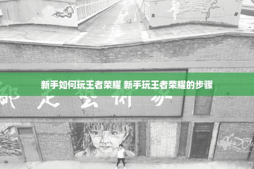 新手如何玩王者荣耀 新手玩王者荣耀的步骤