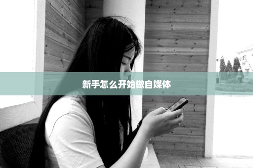 新手怎么开始做自媒体