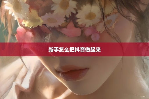 新手怎么把抖音做起来