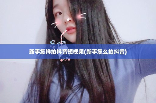 新手怎样拍抖音短视频(新手怎么拍抖音)