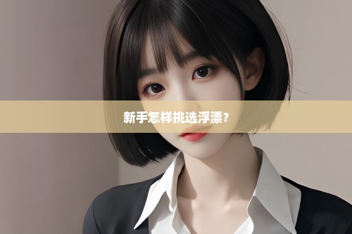 新手怎样挑选浮漂？