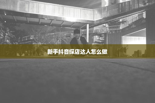 新手抖音探店达人怎么做