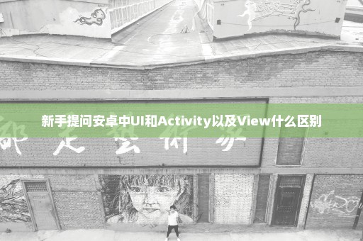 新手提问安卓中UI和Activity以及View什么区别