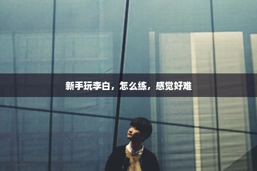 新手玩李白，怎么练，感觉好难