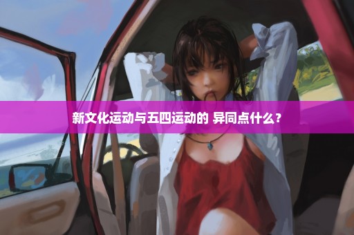 新文化运动与五四运动的 异同点什么？