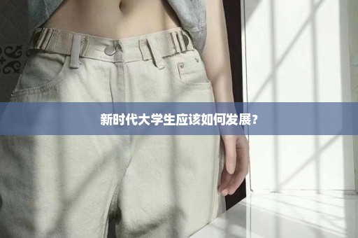 新时代大学生应该如何发展？