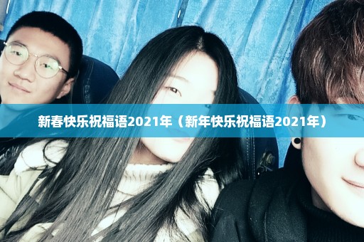 新春快乐祝福语2021年（新年快乐祝福语2021年）
