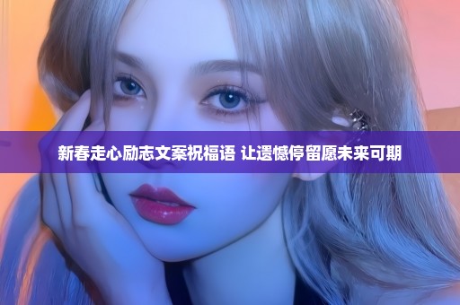新春走心励志文案祝福语 让遗憾停留愿未来可期