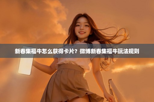 新春集福牛怎么获得卡片？微博新春集福牛玩法规则