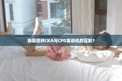 新桑塔纳CKA与CPD发动机的区别？