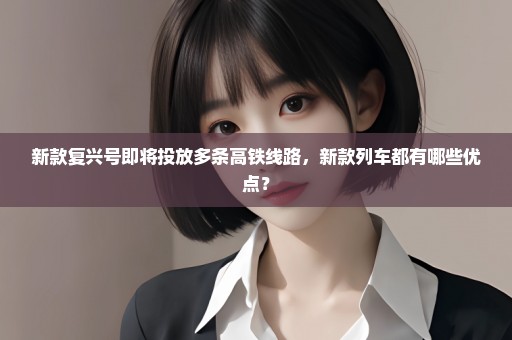 新款复兴号即将投放多条高铁线路，新款列车都有哪些优点？