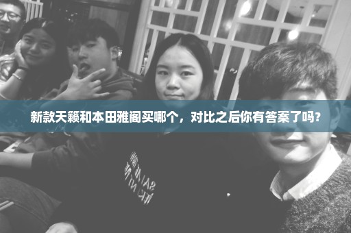 新款天籁和本田雅阁买哪个，对比之后你有答案了吗？