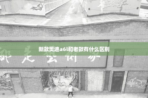 新款奥迪a6l和老款有什么区别