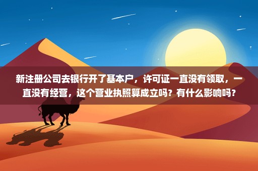 新注册公司去银行开了基本户，许可证一直没有领取，一直没有经营，这个营业执照算成立吗？有什么影响吗？