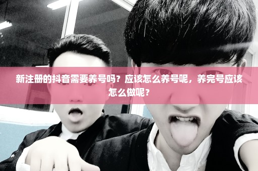 新注册的抖音需要养号吗？应该怎么养号呢，养完号应该怎么做呢？