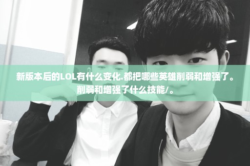 新版本后的LOL有什么变化.都把哪些英雄削弱和增强了。削弱和增强了什么技能/。
