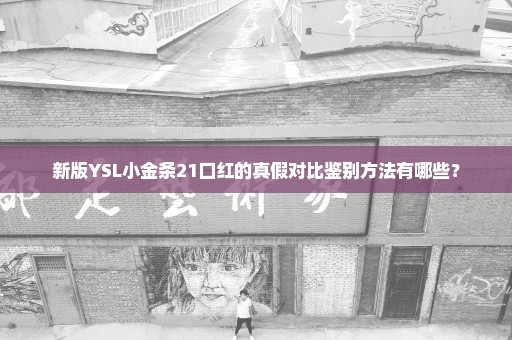 新版YSL小金条21口红的真假对比鉴别方法有哪些？