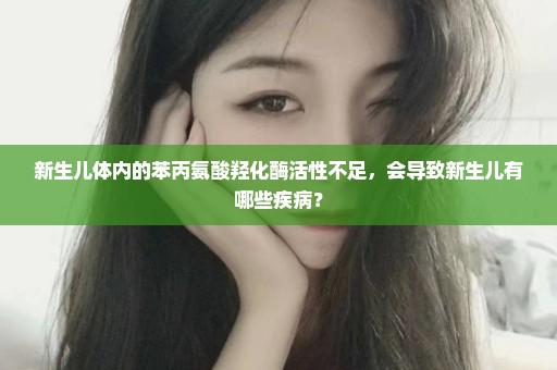 新生儿体内的苯丙氨酸羟化酶活性不足，会导致新生儿有哪些疾病？