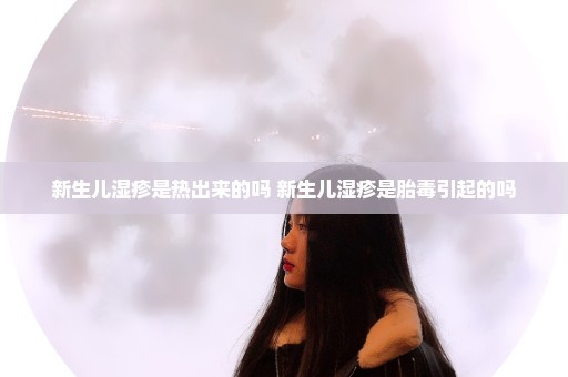 新生儿湿疹是热出来的吗 新生儿湿疹是胎毒引起的吗