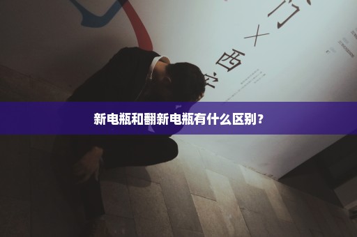新电瓶和翻新电瓶有什么区别？