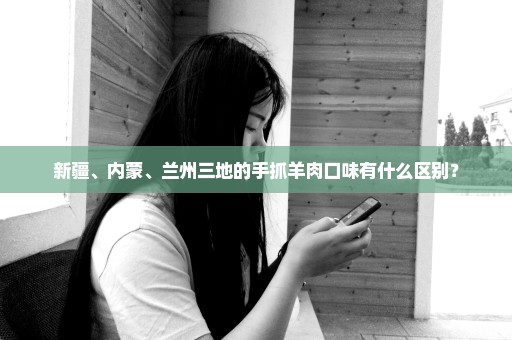 新疆、内蒙、兰州三地的手抓羊肉口味有什么区别？