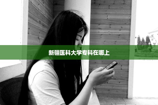新疆医科大学专科在哪上