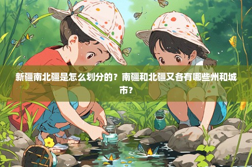 新疆南北疆是怎么划分的？南疆和北疆又各有哪些州和城市？