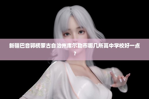 新疆巴音郭楞蒙古自治州库尔勒市哪几所高中学校好一点？