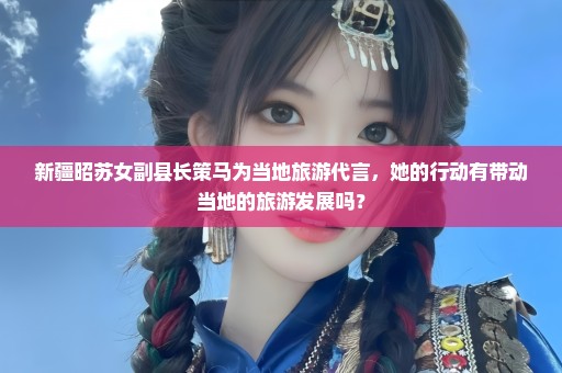 新疆昭苏女副县长策马为当地旅游代言，她的行动有带动当地的旅游发展吗？