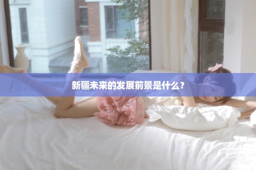 新疆未来的发展前景是什么？