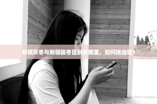 新疆灰枣与新疆骏枣区别在哪里，如何挑选呢？