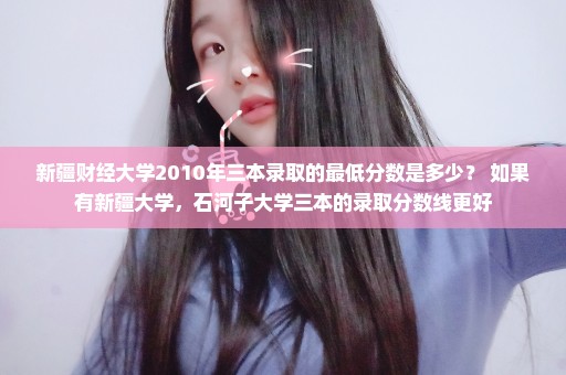 新疆财经大学2010年三本录取的最低分数是多少？ 如果有新疆大学，石河子大学三本的录取分数线更好