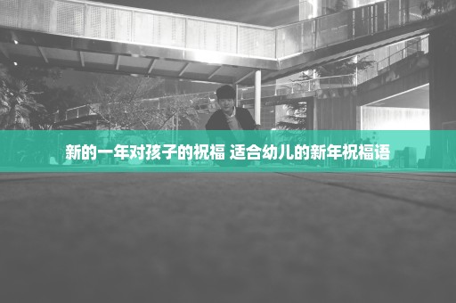 新的一年对孩子的祝福 适合幼儿的新年祝福语